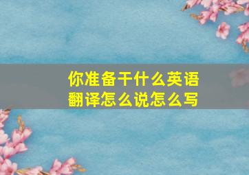 你准备干什么英语翻译怎么说怎么写