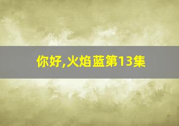 你好,火焰蓝第13集