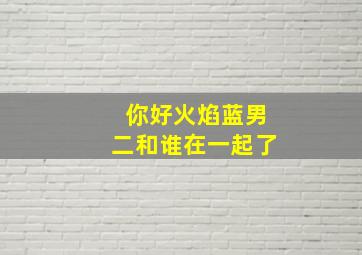 你好火焰蓝男二和谁在一起了