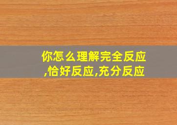 你怎么理解完全反应,恰好反应,充分反应