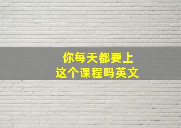 你每天都要上这个课程吗英文