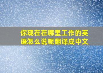 你现在在哪里工作的英语怎么说呢翻译成中文