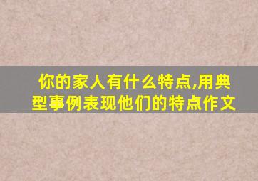 你的家人有什么特点,用典型事例表现他们的特点作文