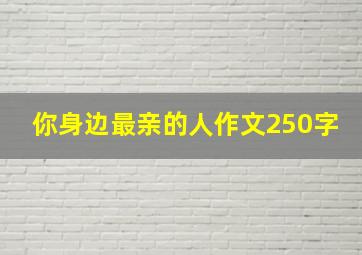 你身边最亲的人作文250字