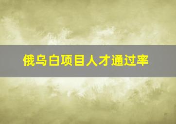 俄乌白项目人才通过率