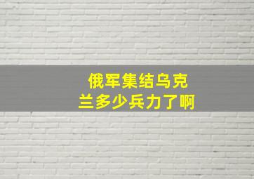 俄军集结乌克兰多少兵力了啊