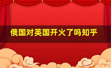 俄国对英国开火了吗知乎