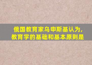 俄国教育家乌申斯基认为,教育学的基础和基本原则是