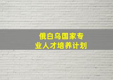 俄白乌国家专业人才培养计划