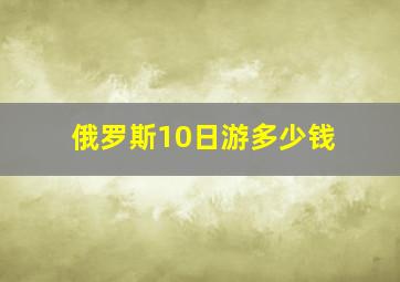 俄罗斯10日游多少钱