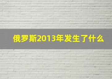 俄罗斯2013年发生了什么