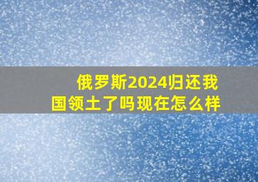 俄罗斯2024归还我国领土了吗现在怎么样