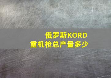 俄罗斯KORD重机枪总产量多少