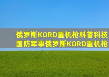 俄罗斯KORD重机枪科普科技国防军事俄罗斯KORD重机枪