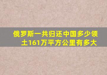 俄罗斯一共归还中国多少领土161万平方公里有多大