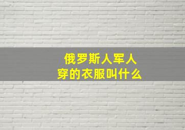 俄罗斯人军人穿的衣服叫什么