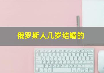 俄罗斯人几岁结婚的