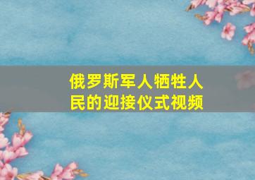 俄罗斯军人牺牲人民的迎接仪式视频