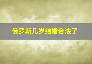 俄罗斯几岁结婚合法了