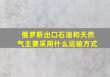 俄罗斯出口石油和天然气主要采用什么运输方式