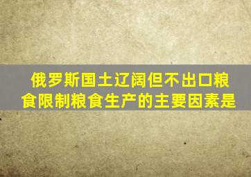 俄罗斯国土辽阔但不出口粮食限制粮食生产的主要因素是