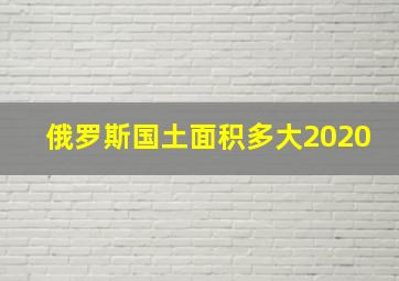 俄罗斯国土面积多大2020