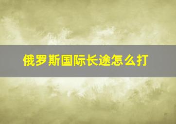 俄罗斯国际长途怎么打