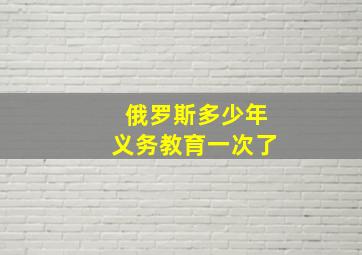 俄罗斯多少年义务教育一次了