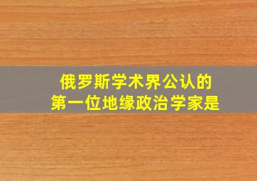 俄罗斯学术界公认的第一位地缘政治学家是