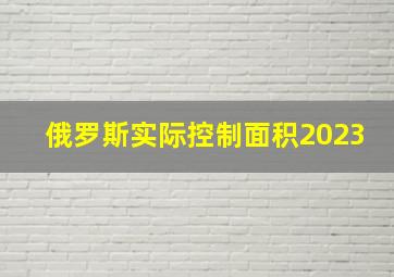 俄罗斯实际控制面积2023