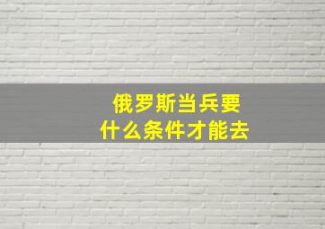 俄罗斯当兵要什么条件才能去