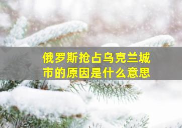 俄罗斯抢占乌克兰城市的原因是什么意思