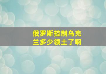 俄罗斯控制乌克兰多少领土了啊