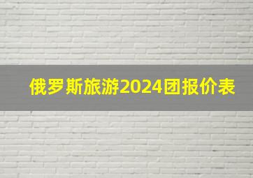 俄罗斯旅游2024团报价表