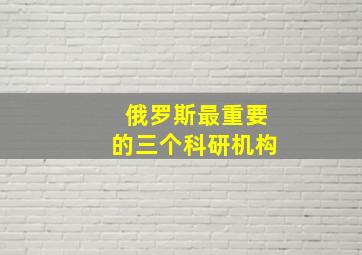 俄罗斯最重要的三个科研机构