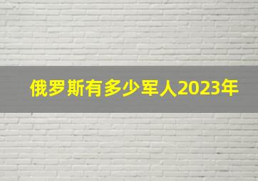 俄罗斯有多少军人2023年