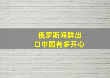 俄罗斯海鲜出口中国有多开心