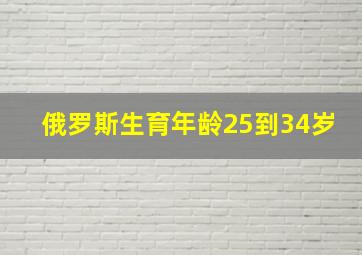 俄罗斯生育年龄25到34岁