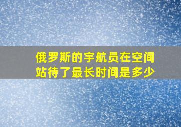 俄罗斯的宇航员在空间站待了最长时间是多少