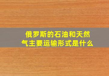 俄罗斯的石油和天然气主要运输形式是什么