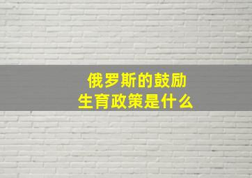 俄罗斯的鼓励生育政策是什么