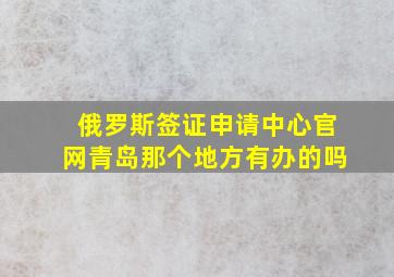 俄罗斯签证申请中心官网青岛那个地方有办的吗