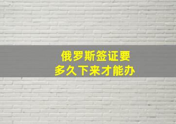 俄罗斯签证要多久下来才能办