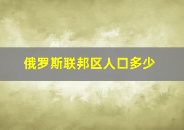 俄罗斯联邦区人口多少