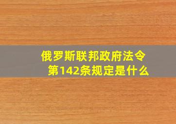 俄罗斯联邦政府法令第142条规定是什么