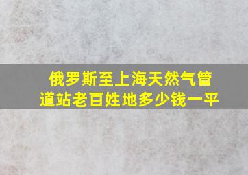 俄罗斯至上海天然气管道站老百姓地多少钱一平