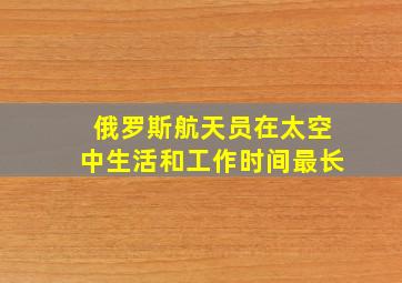 俄罗斯航天员在太空中生活和工作时间最长