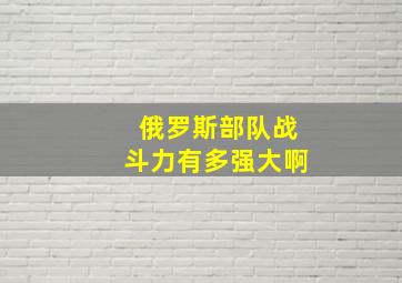 俄罗斯部队战斗力有多强大啊