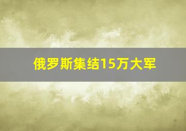 俄罗斯集结15万大军