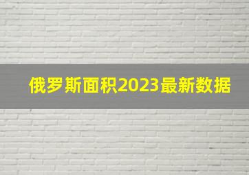 俄罗斯面积2023最新数据